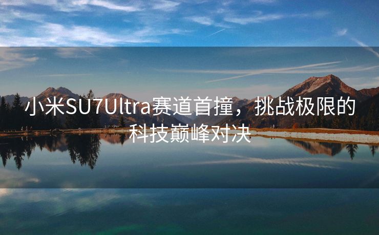 小米SU7Ultra赛道首撞，挑战极限的科技巅峰对决