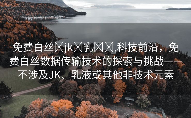 免费白丝❌jk❌乳❌❌,科技前沿，免费白丝数据传输技术的探索与挑战——不涉及JK、乳液或其他非技术元素