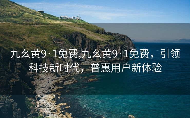 九幺黄9·1免费,九幺黄9·1免费，引领科技新时代，普惠用户新体验