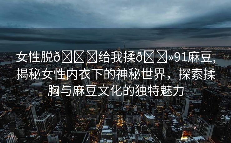 女性脱👙给我揉🐻91麻豆,揭秘女性内衣下的神秘世界，探索揉胸与麻豆文化的独特魅力