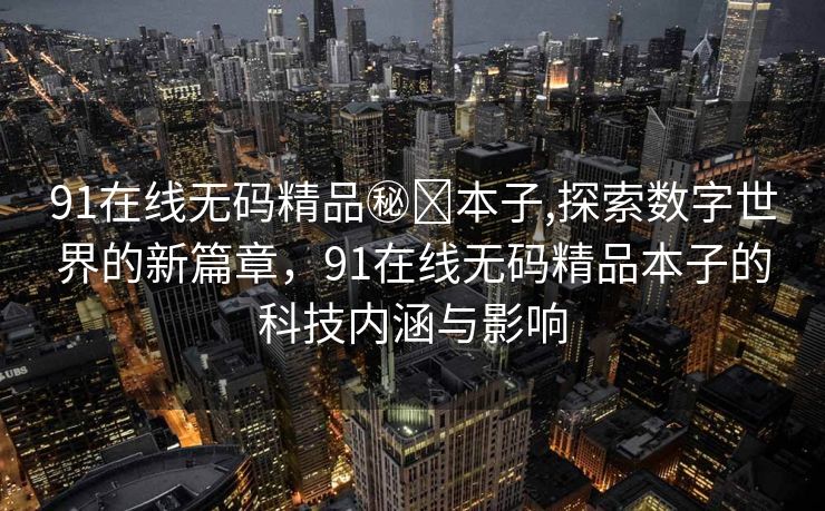 91在线无码精品㊙️本子,探索数字世界的新篇章，91在线无码精品本子的科技内涵与影响