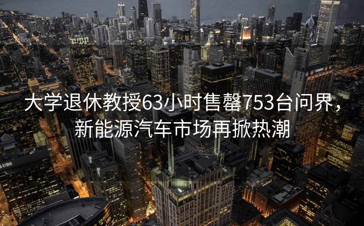 大学退休教授63小时售罄753台问界，新能源汽车市场再掀热潮