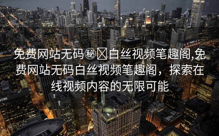 免费网站无码㊙️白丝视频笔趣阁,免费网站无码白丝视频笔趣阁，探索在线视频内容的无限可能