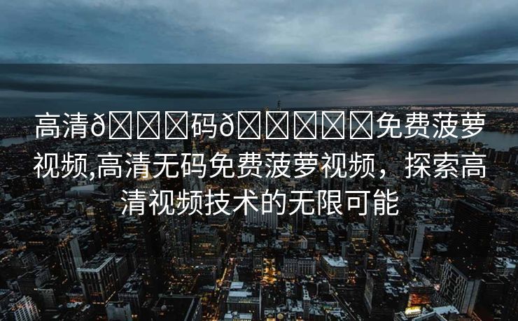 高清🈚码🔞❌♋免费菠萝视频,高清无码免费菠萝视频，探索高清视频技术的无限可能