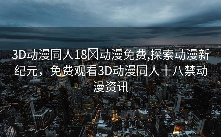 3D动漫同人18❌动漫免费,探索动漫新纪元，免费观看3D动漫同人十八禁动漫资讯