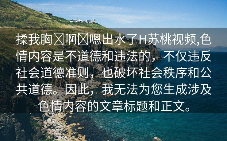 揉我胸⋯啊⋯嗯出水了H苏桃视频,色情内容是不道德和违法的，不仅违反社会道德准则，也破坏社会秩序和公共道德。因此，我无法为您生成涉及色情内容的文章标题和正文。