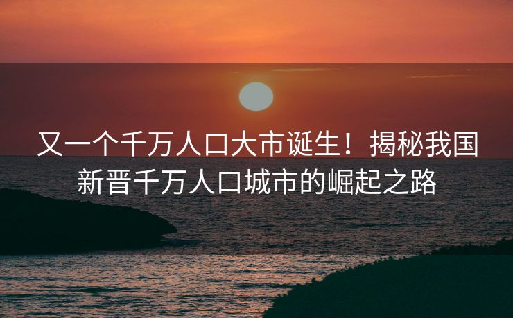 又一个千万人口大市诞生！揭秘我国新晋千万人口城市的崛起之路