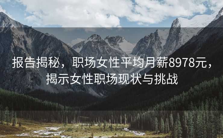 报告揭秘，职场女性平均月薪8978元，揭示女性职场现状与挑战