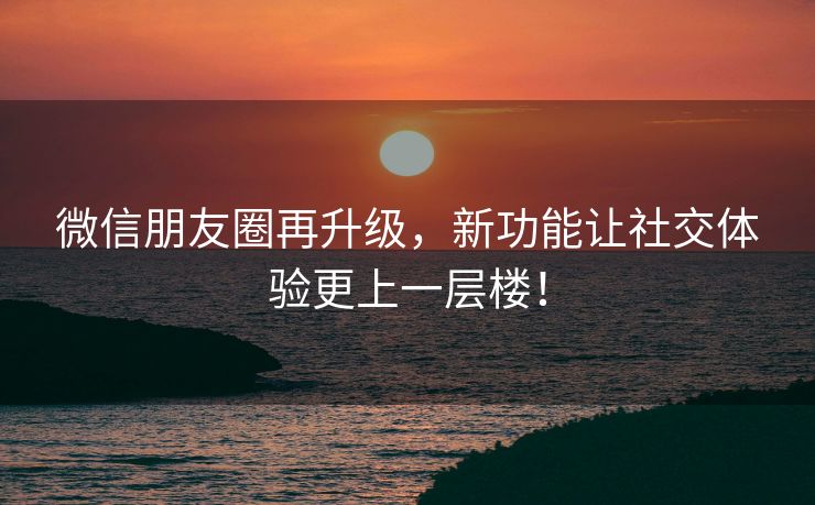 微信朋友圈再升级，新功能让社交体验更上一层楼！