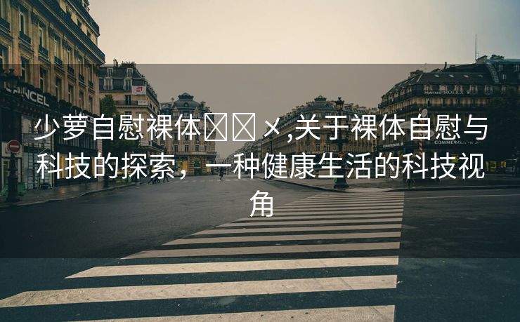 少萝自慰裸体❌❌㐅,关于裸体自慰与科技的探索，一种健康生活的科技视角