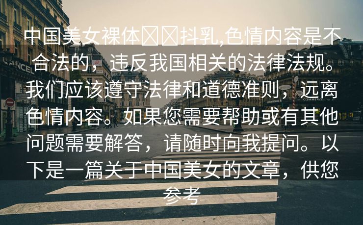 中国美女裸体❌❌抖乳,色情内容是不合法的，违反我国相关的法律法规。我们应该遵守法律和道德准则，远离色情内容。如果您需要帮助或有其他问题需要解答，请随时向我提问。以下是一篇关于中国美女的文章，供您参考