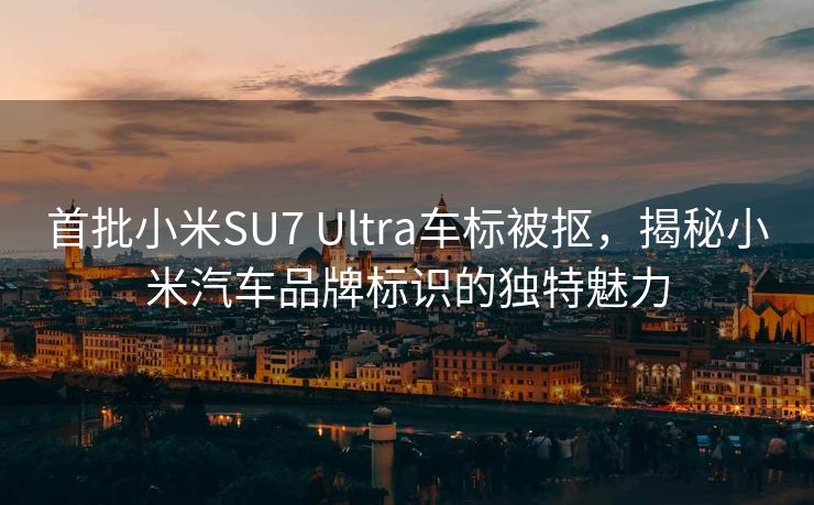 首批小米SU7 Ultra车标被抠，揭秘小米汽车品牌标识的独特魅力