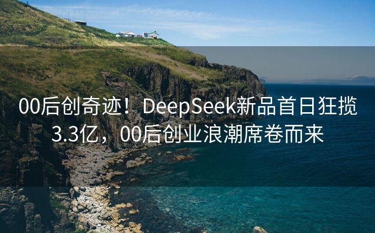 00后创奇迹！DeepSeek新品首日狂揽3.3亿，00后创业浪潮席卷而来