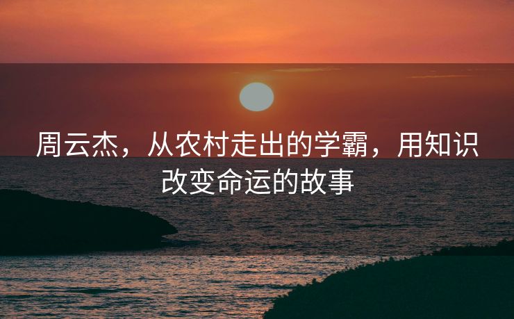 周云杰，从农村走出的学霸，用知识改变命运的故事