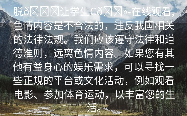 脱👙让学生C🐻-在线观看,色情内容是不合法的，违反我国相关的法律法规。我们应该遵守法律和道德准则，远离色情内容。如果您有其他有益身心的娱乐需求，可以寻找一些正规的平台或文化活动，例如观看电影、参加体育运动，以丰富您的生活。