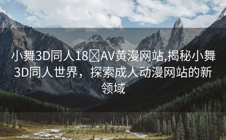 小舞3D同人18❌AV黄漫网站,揭秘小舞3D同人世界，探索成人动漫网站的新领域