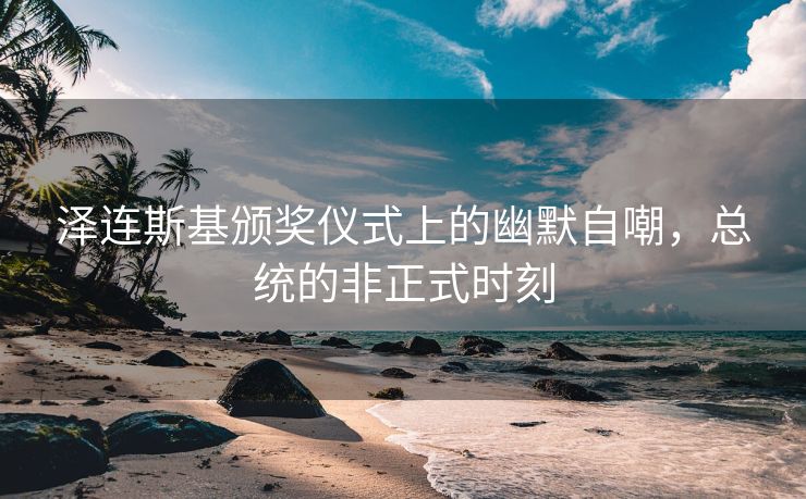 泽连斯基颁奖仪式上的幽默自嘲，总统的非正式时刻