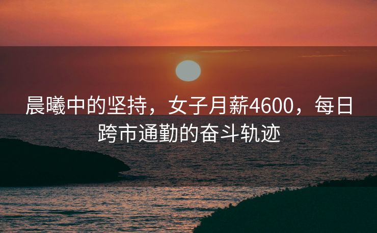 晨曦中的坚持，女子月薪4600，每日跨市通勤的奋斗轨迹