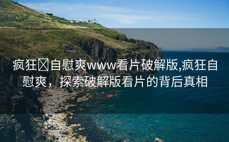 疯狂❌自慰爽www看片破解版,疯狂自慰爽，探索破解版看片的背后真相