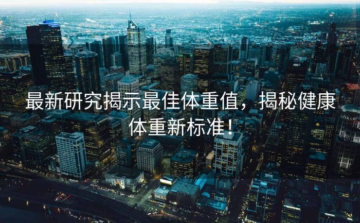 最新研究揭示最佳体重值，揭秘健康体重新标准！