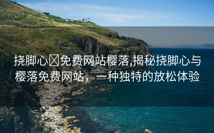 挠脚心✅免费网站樱落,揭秘挠脚心与樱落免费网站，一种独特的放松体验