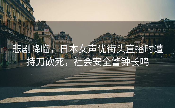 悲剧降临，日本女声优街头直播时遭持刀砍死，社会安全警钟长鸣