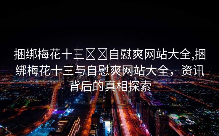 捆绑梅花十三❌❌自慰爽网站大全,捆绑梅花十三与自慰爽网站大全，资讯背后的真相探索