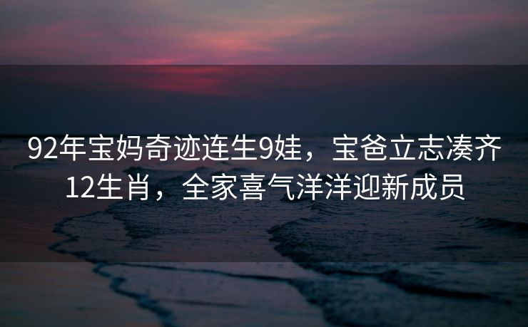 92年宝妈奇迹连生9娃，宝爸立志凑齐12生肖，全家喜气洋洋迎新成员