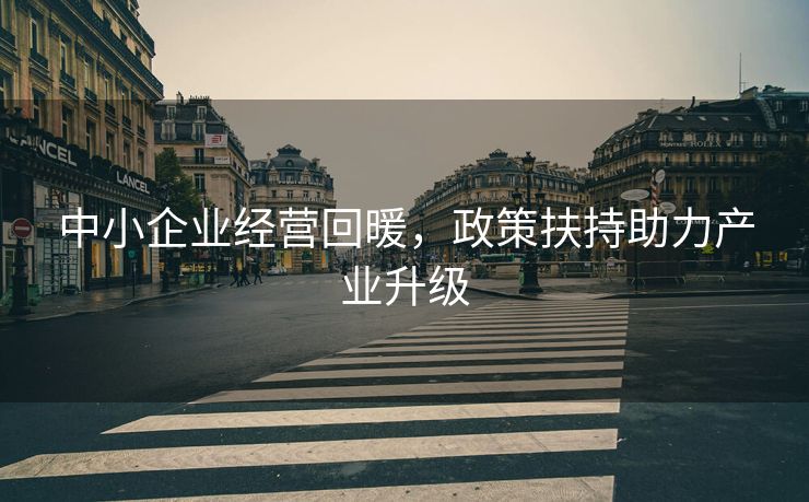 中小企业经营回暖，政策扶持助力产业升级