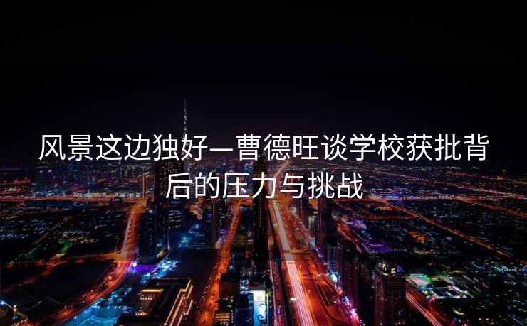 风景这边独好—曹德旺谈学校获批背后的压力与挑战