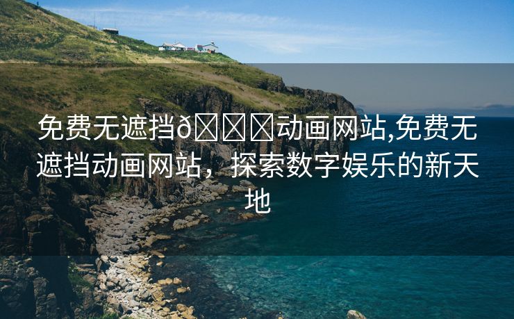 免费无遮挡🔞动画网站,免费无遮挡动画网站，探索数字娱乐的新天地