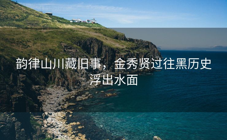 韵律山川藏旧事，金秀贤过往黑历史浮出水面