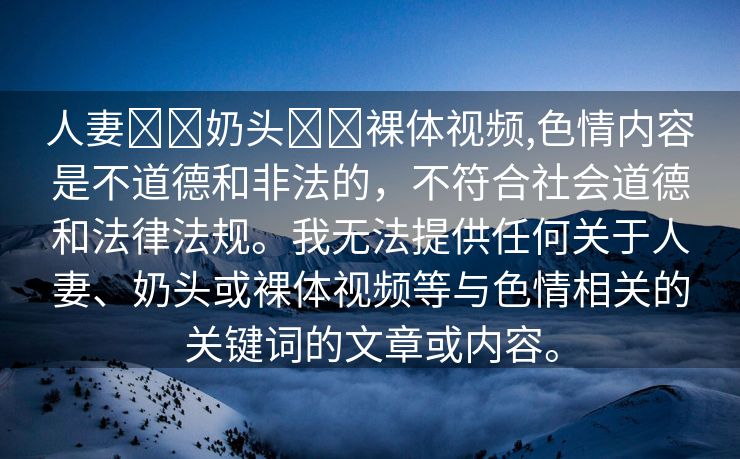 人妻❌❌奶头❌❌裸体视频,色情内容是不道德和非法的，不符合社会道德和法律法规。我无法提供任何关于人妻、奶头或裸体视频等与色情相关的关键词的文章或内容。