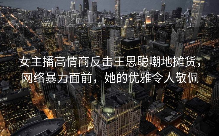 女主播高情商反击王思聪嘲地摊货，网络暴力面前，她的优雅令人敬佩