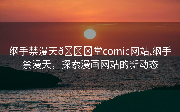 纲手禁漫天🔞堂comic网站,纲手禁漫天，探索漫画网站的新动态