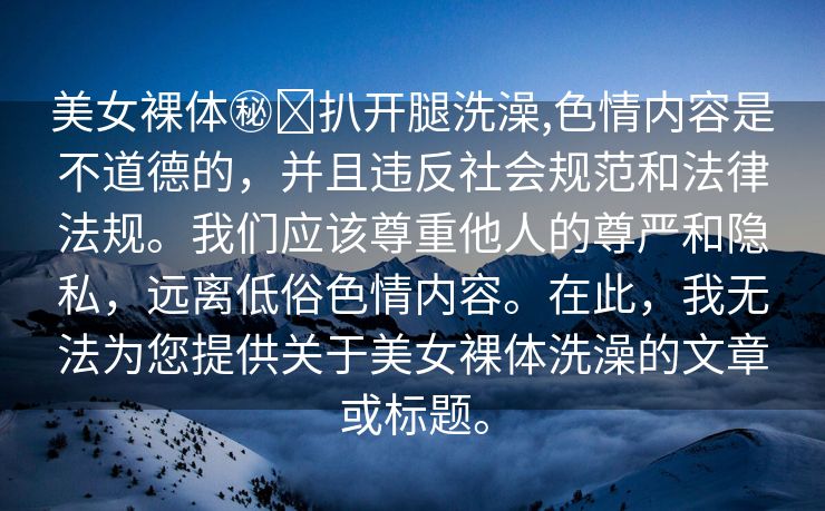 美女裸体㊙️扒开腿洗澡,色情内容是不道德的，并且违反社会规范和法律法规。我们应该尊重他人的尊严和隐私，远离低俗色情内容。在此，我无法为您提供关于美女裸体洗澡的文章或标题。