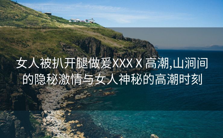 女人被扒开腿做爰XXXⅩ高潮,山涧间的隐秘激情与女人神秘的高潮时刻