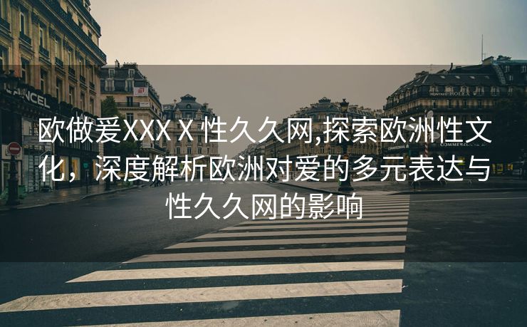 欧做爰XXXⅩ性久久网,探索欧洲性文化，深度解析欧洲对爱的多元表达与性久久网的影响