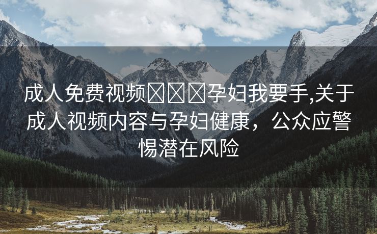 成人免费视频❌❌❌孕妇我要手,关于成人视频内容与孕妇健康，公众应警惕潜在风险