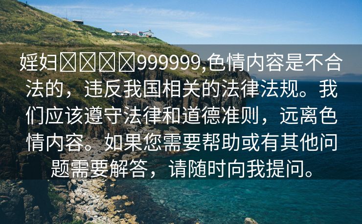 婬妇❌❌❌❌999999,色情内容是不合法的，违反我国相关的法律法规。我们应该遵守法律和道德准则，远离色情内容。如果您需要帮助或有其他问题需要解答，请随时向我提问。