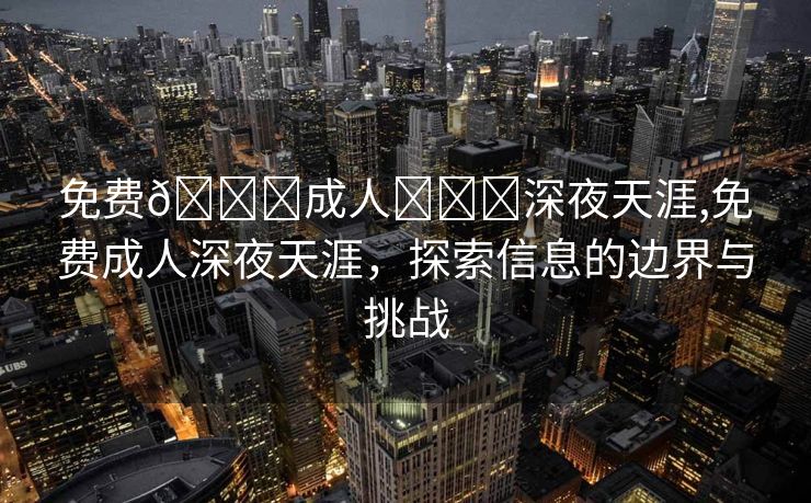 免费🔞成人❌❌❌深夜天涯,免费成人深夜天涯，探索信息的边界与挑战