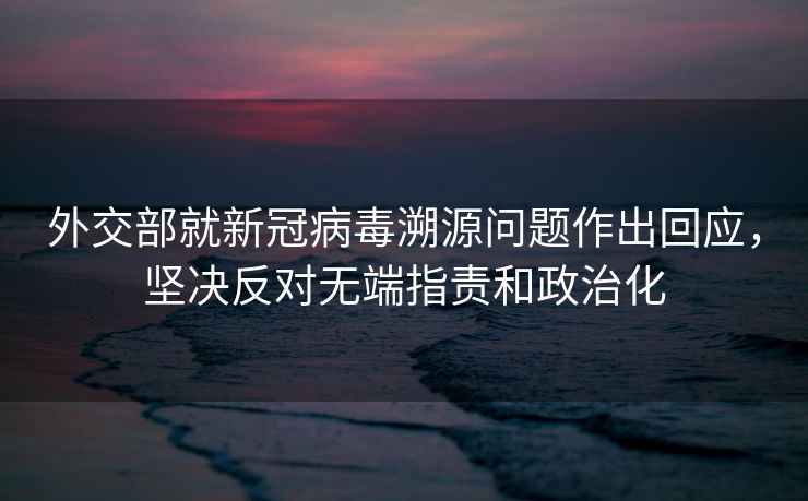 外交部就新冠病毒溯源问题作出回应，坚决反对无端指责和政治化