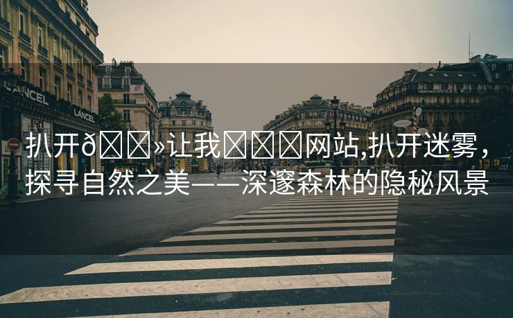 扒开🐻让我❌❌❌网站,扒开迷雾，探寻自然之美——深邃森林的隐秘风景