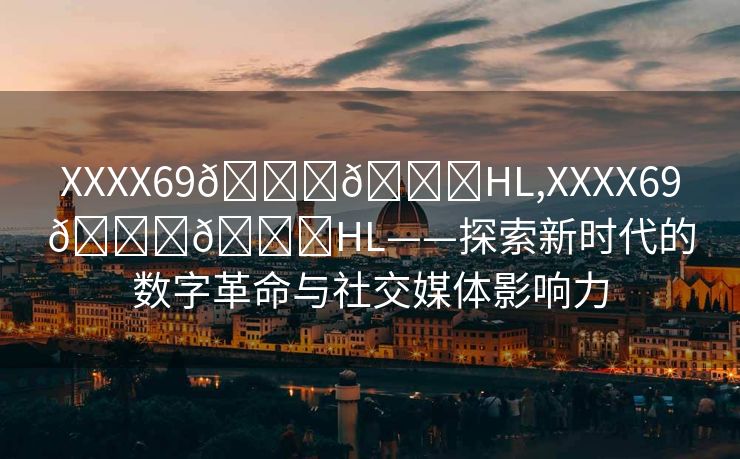 XXXX69🍆🍆HL,XXXX69🍆🍆HL——探索新时代的数字革命与社交媒体影响力