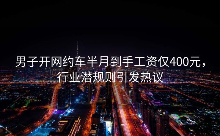 男子开网约车半月到手工资仅400元，行业潜规则引发热议