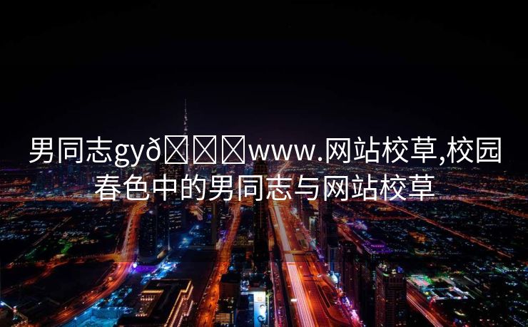 男同志gy🔞www.网站校草,校园春色中的男同志与网站校草