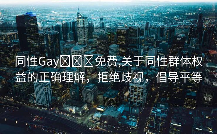 同性Gay❌❌❌免费,关于同性群体权益的正确理解，拒绝歧视，倡导平等