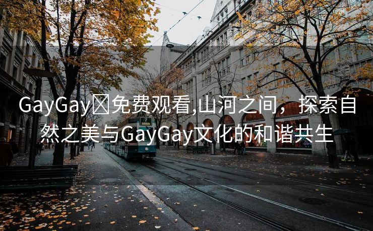 GayGay✅免费观看,山河之间，探索自然之美与GayGay文化的和谐共生