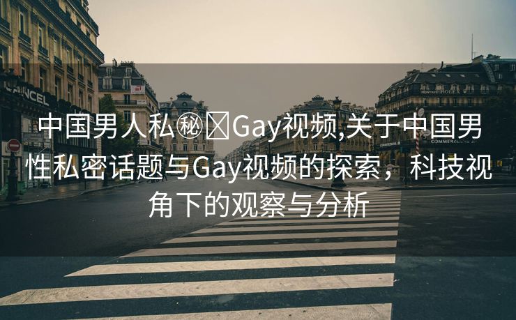 中国男人私㊙️Gay视频,关于中国男性私密话题与Gay视频的探索，科技视角下的观察与分析