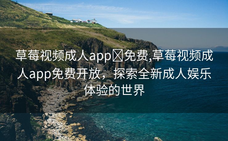 草莓视频成人app❤免费,草莓视频成人app免费开放，探索全新成人娱乐体验的世界